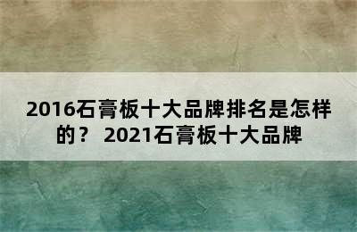 2016石膏板十大品牌排名是怎样的？ 2021石膏板十大品牌